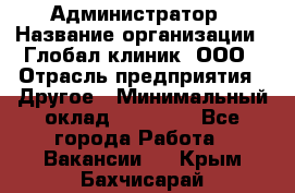 Администратор › Название организации ­ Глобал клиник, ООО › Отрасль предприятия ­ Другое › Минимальный оклад ­ 15 000 - Все города Работа » Вакансии   . Крым,Бахчисарай